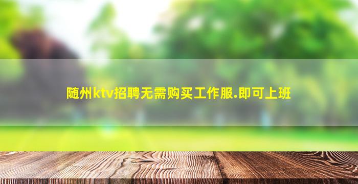 随州ktv招聘无需购买工作服.即可上班